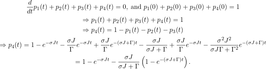          d
        --p1(t)+ p2(t)+ p3(t)+ p4(t) = 0, and p1(0) + p2(0 )+ p3(0)+ p4(0) = 1
        dt
                          ⇒ p1(t)+ p2(t)+ p3(t) + p4(t) = 1
                          ⇒ p4(t) = 1 − p1(t) − p2(t) − p3(t)
                                                                     2 2
⇒ p4(t) = 1 − e−σJt − σJ-e−σJt + σJ-e−(σJ+Γ )t −-σJ- + σJ-e−σJt −---σ-J---e− (σJ+Γ )t
                     Γ          Γ           (σJ +  Γ    Γ)       σJ Γ + Γ 2
                       = 1 − e−σJt − --σJ--- 1 − e−(σJ+ Γ )t .
                                     σJ + Γ
   