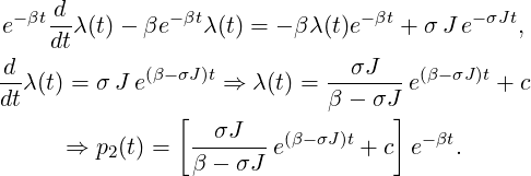  − βt d        −βt              −βt       −σJt
e    dtλ(t) − βe   λ(t) = − βλ(t)e  + σ J e    ,
-d           (β−σJ)t          --σJ--- (β−σJ)t
dtλ(t) = σJ e       ⇒ λ (t) = β − σJ e       + c
                [                  ]
      ⇒  p2(t) =  --σJ---e(β−σJ)t + c e−βt.
                 β − σJ
   
